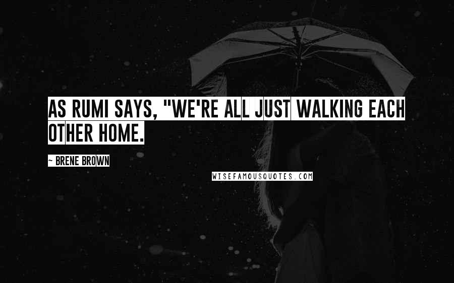 Brene Brown Quotes: As Rumi says, "We're all just walking each other home.