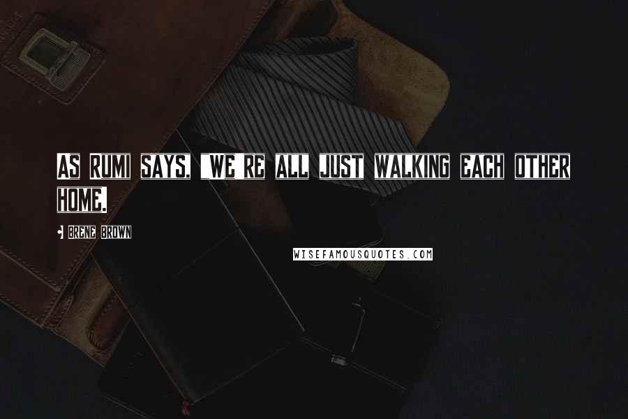 Brene Brown Quotes: As Rumi says, "We're all just walking each other home.