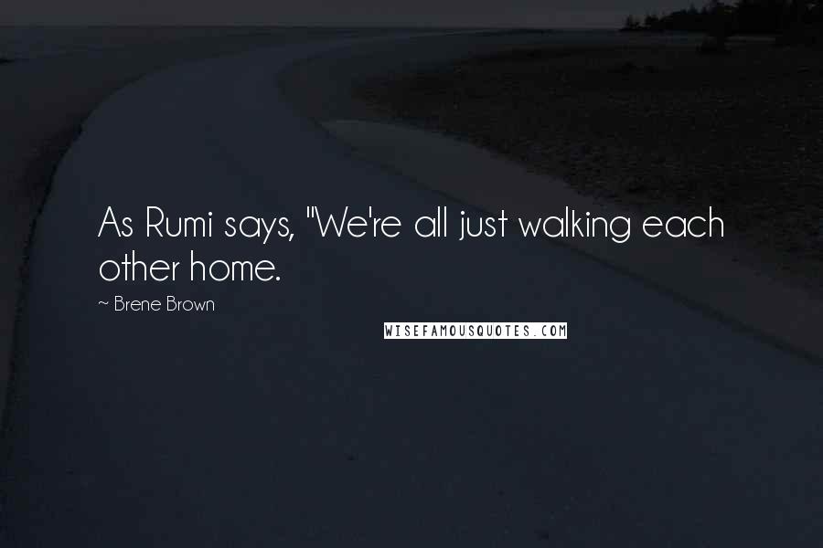 Brene Brown Quotes: As Rumi says, "We're all just walking each other home.