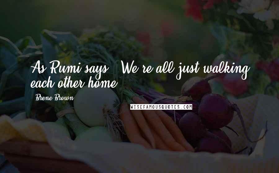 Brene Brown Quotes: As Rumi says, "We're all just walking each other home.