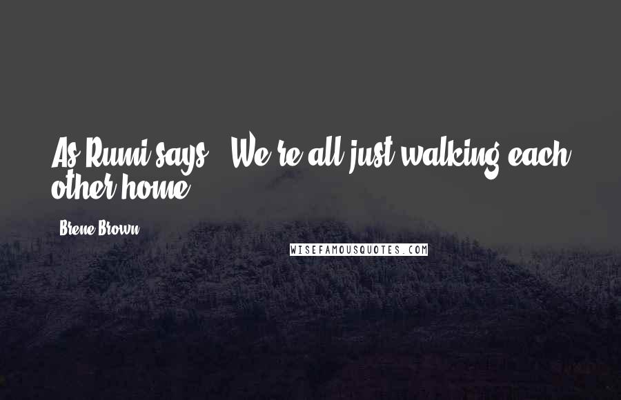 Brene Brown Quotes: As Rumi says, "We're all just walking each other home.