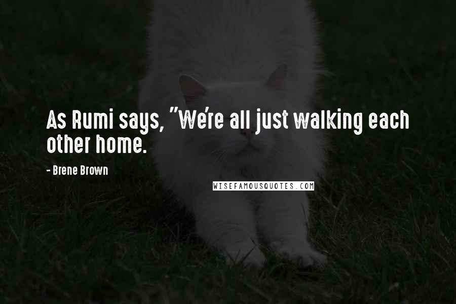 Brene Brown Quotes: As Rumi says, "We're all just walking each other home.