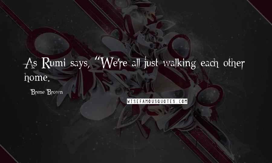 Brene Brown Quotes: As Rumi says, "We're all just walking each other home.