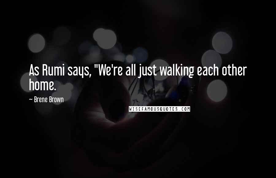 Brene Brown Quotes: As Rumi says, "We're all just walking each other home.