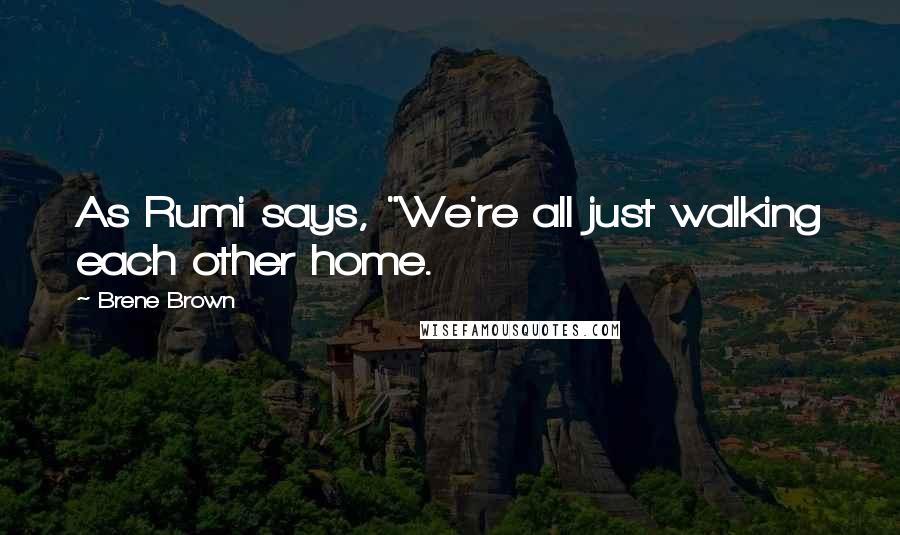 Brene Brown Quotes: As Rumi says, "We're all just walking each other home.