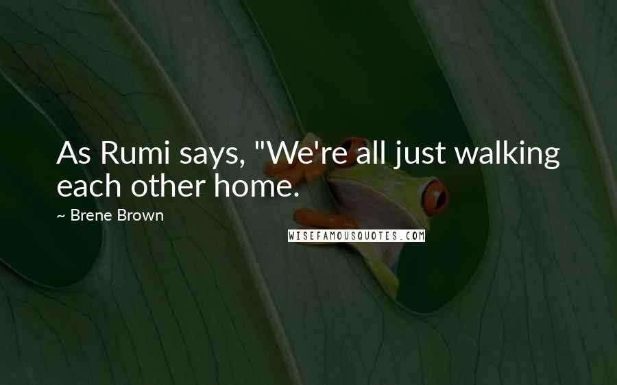 Brene Brown Quotes: As Rumi says, "We're all just walking each other home.
