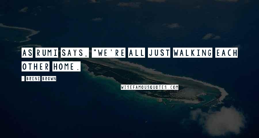 Brene Brown Quotes: As Rumi says, "We're all just walking each other home.