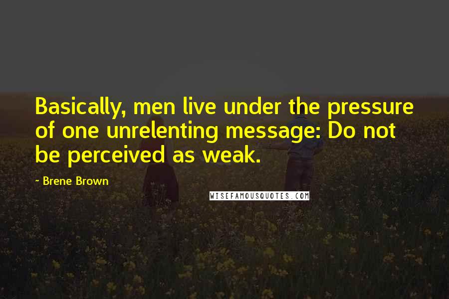 Brene Brown Quotes: Basically, men live under the pressure of one unrelenting message: Do not be perceived as weak.