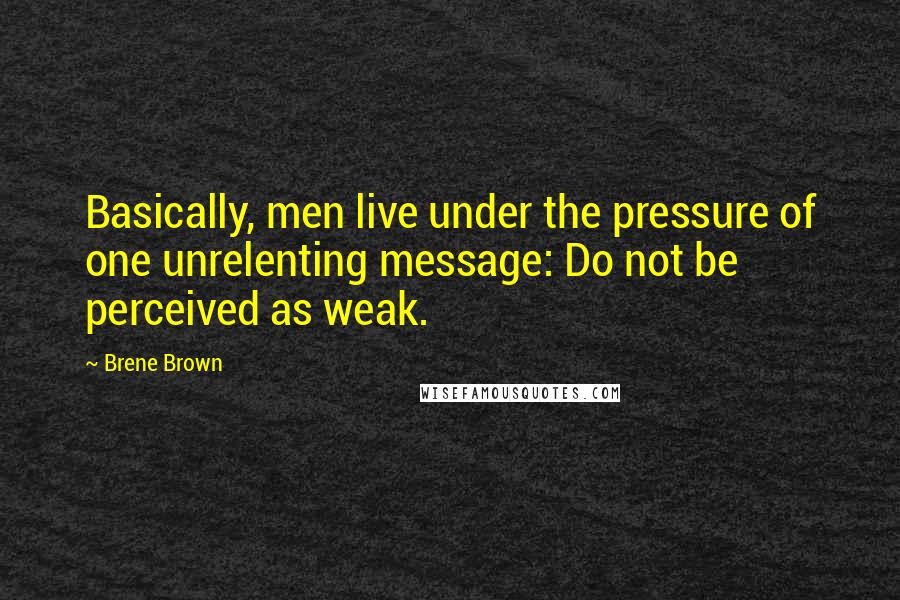 Brene Brown Quotes: Basically, men live under the pressure of one unrelenting message: Do not be perceived as weak.