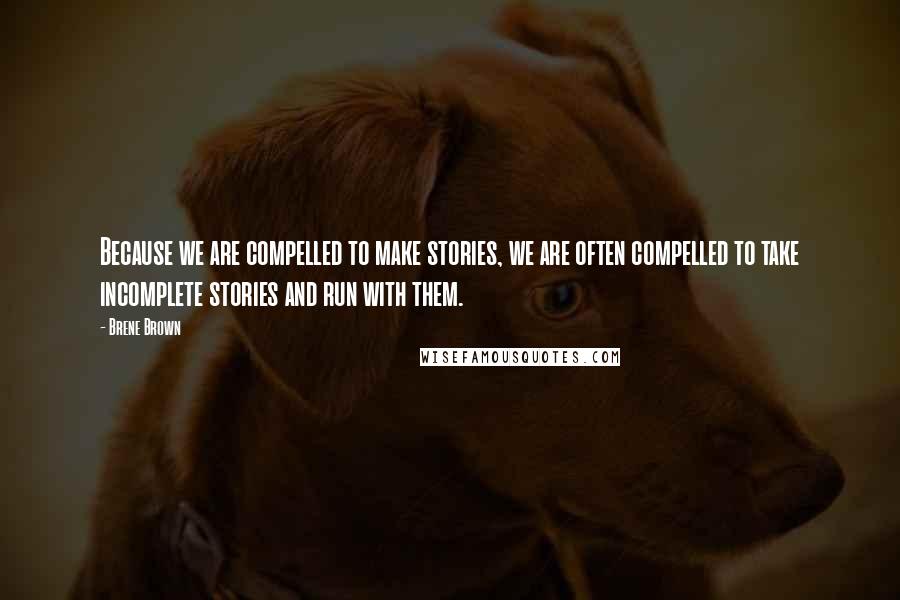 Brene Brown Quotes: Because we are compelled to make stories, we are often compelled to take incomplete stories and run with them.