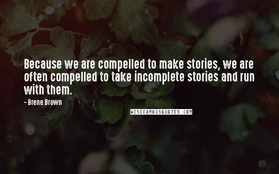 Brene Brown Quotes: Because we are compelled to make stories, we are often compelled to take incomplete stories and run with them.