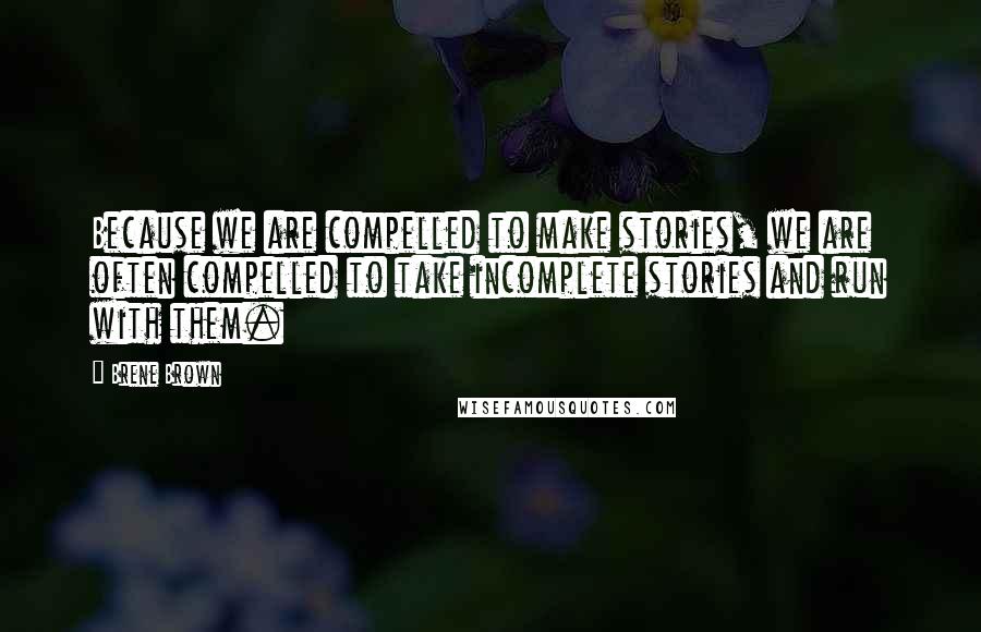 Brene Brown Quotes: Because we are compelled to make stories, we are often compelled to take incomplete stories and run with them.