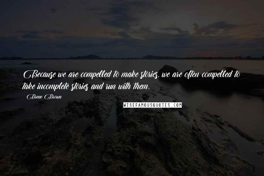 Brene Brown Quotes: Because we are compelled to make stories, we are often compelled to take incomplete stories and run with them.