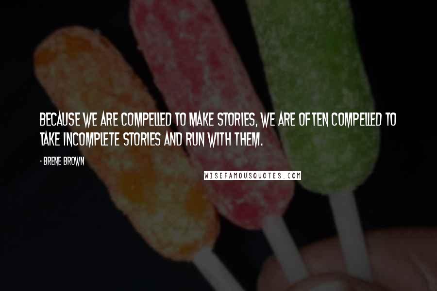 Brene Brown Quotes: Because we are compelled to make stories, we are often compelled to take incomplete stories and run with them.