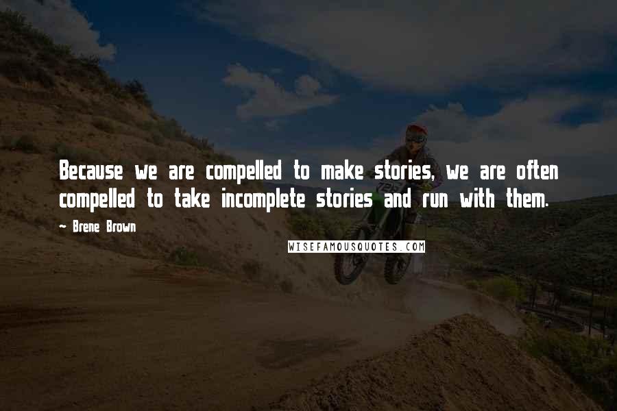 Brene Brown Quotes: Because we are compelled to make stories, we are often compelled to take incomplete stories and run with them.