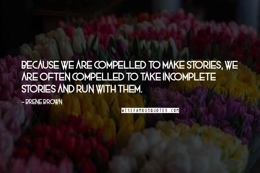 Brene Brown Quotes: Because we are compelled to make stories, we are often compelled to take incomplete stories and run with them.