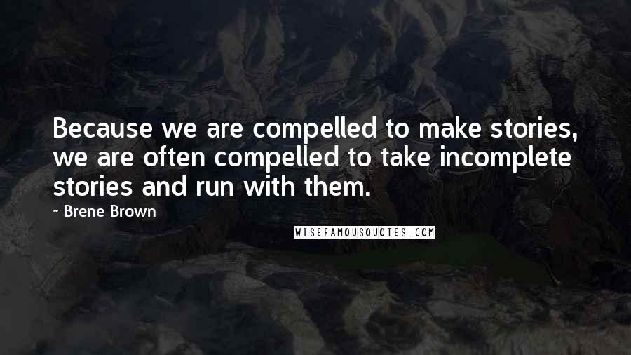 Brene Brown Quotes: Because we are compelled to make stories, we are often compelled to take incomplete stories and run with them.