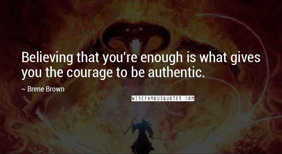Brene Brown Quotes: Believing that you're enough is what gives you the courage to be authentic.