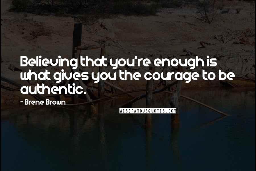 Brene Brown Quotes: Believing that you're enough is what gives you the courage to be authentic.