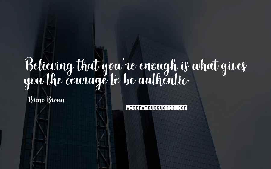Brene Brown Quotes: Believing that you're enough is what gives you the courage to be authentic.
