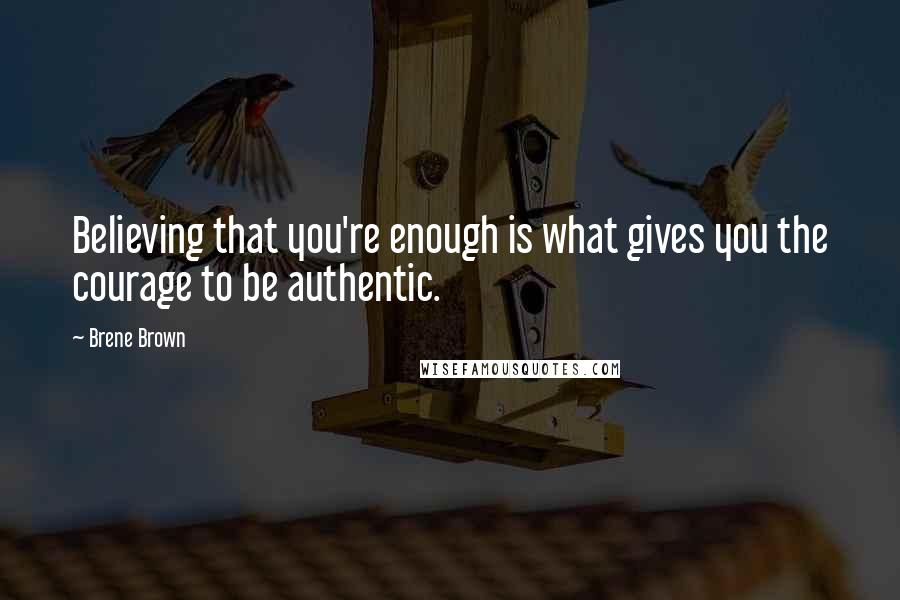 Brene Brown Quotes: Believing that you're enough is what gives you the courage to be authentic.