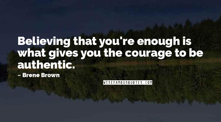Brene Brown Quotes: Believing that you're enough is what gives you the courage to be authentic.