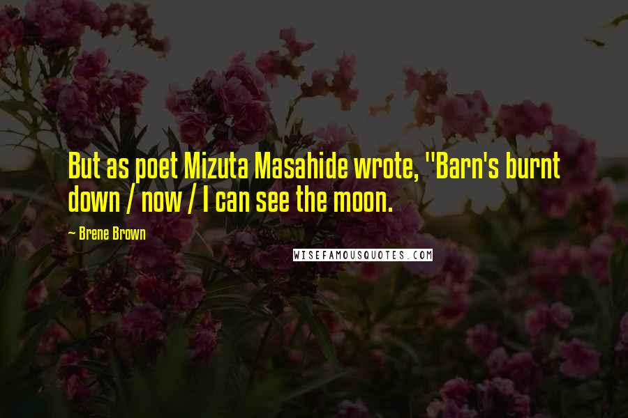 Brene Brown Quotes: But as poet Mizuta Masahide wrote, "Barn's burnt down / now / I can see the moon.