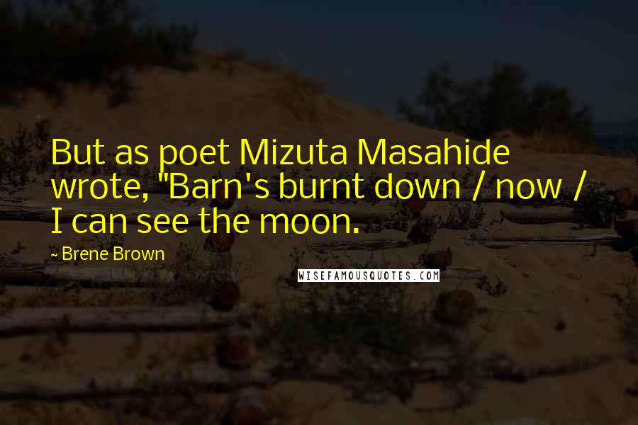 Brene Brown Quotes: But as poet Mizuta Masahide wrote, "Barn's burnt down / now / I can see the moon.