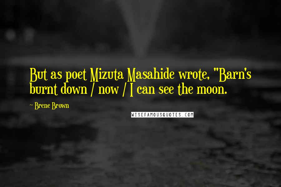 Brene Brown Quotes: But as poet Mizuta Masahide wrote, "Barn's burnt down / now / I can see the moon.