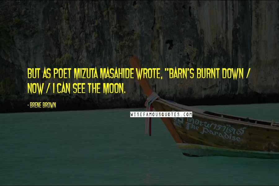 Brene Brown Quotes: But as poet Mizuta Masahide wrote, "Barn's burnt down / now / I can see the moon.