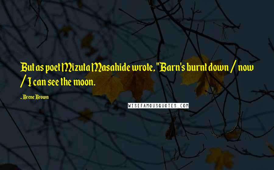 Brene Brown Quotes: But as poet Mizuta Masahide wrote, "Barn's burnt down / now / I can see the moon.