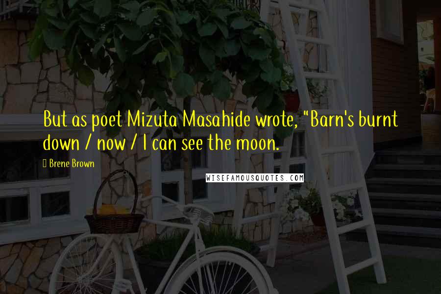 Brene Brown Quotes: But as poet Mizuta Masahide wrote, "Barn's burnt down / now / I can see the moon.