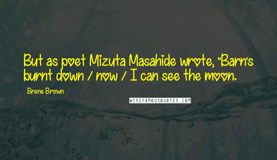 Brene Brown Quotes: But as poet Mizuta Masahide wrote, "Barn's burnt down / now / I can see the moon.