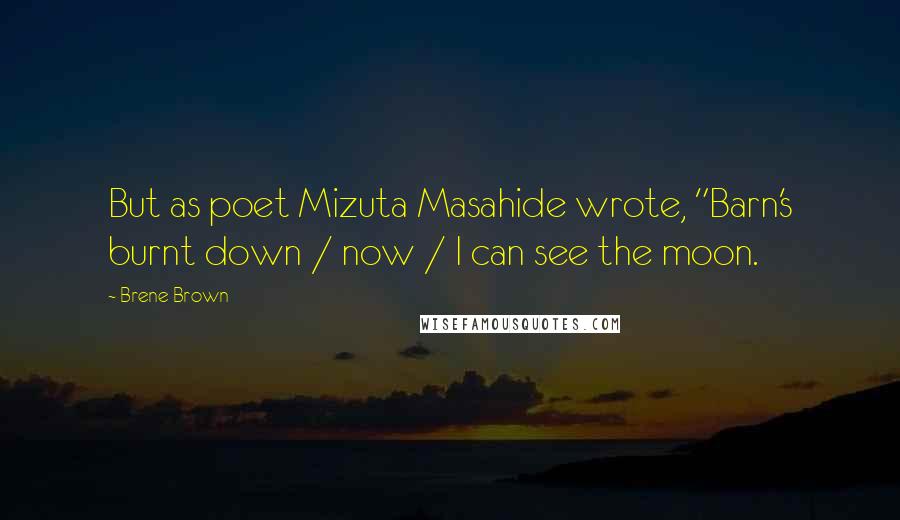 Brene Brown Quotes: But as poet Mizuta Masahide wrote, "Barn's burnt down / now / I can see the moon.