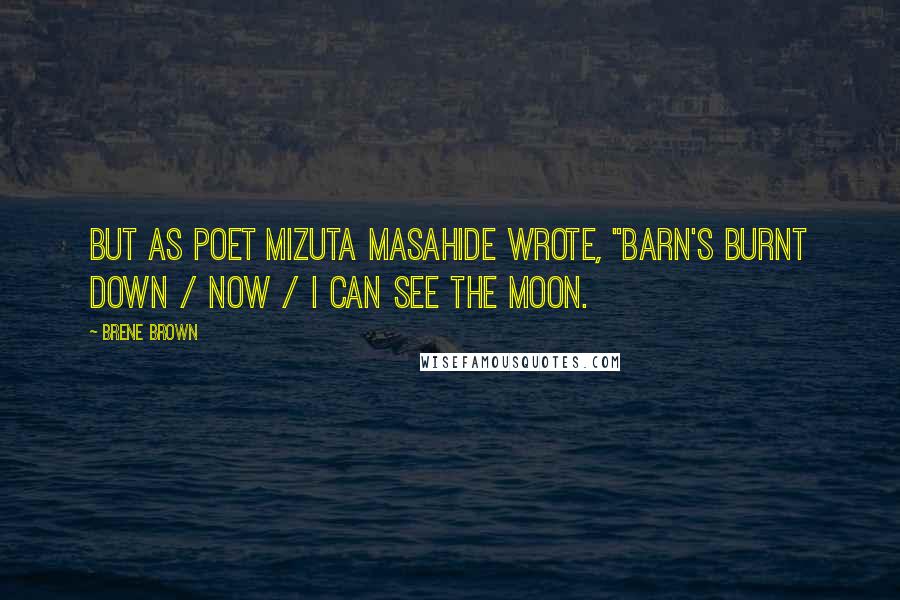 Brene Brown Quotes: But as poet Mizuta Masahide wrote, "Barn's burnt down / now / I can see the moon.