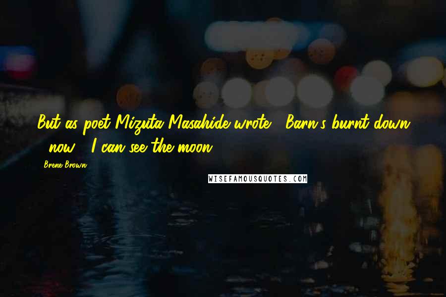 Brene Brown Quotes: But as poet Mizuta Masahide wrote, "Barn's burnt down / now / I can see the moon.