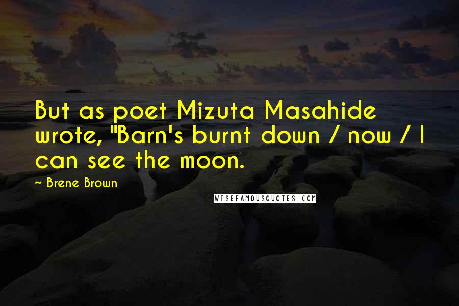 Brene Brown Quotes: But as poet Mizuta Masahide wrote, "Barn's burnt down / now / I can see the moon.