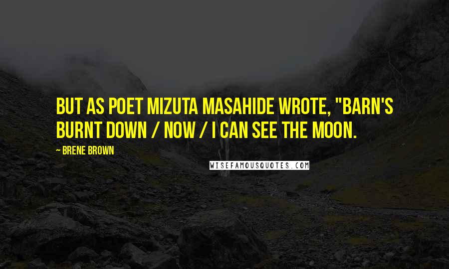 Brene Brown Quotes: But as poet Mizuta Masahide wrote, "Barn's burnt down / now / I can see the moon.