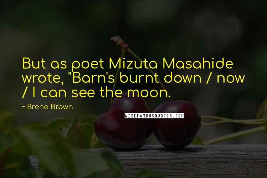 Brene Brown Quotes: But as poet Mizuta Masahide wrote, "Barn's burnt down / now / I can see the moon.