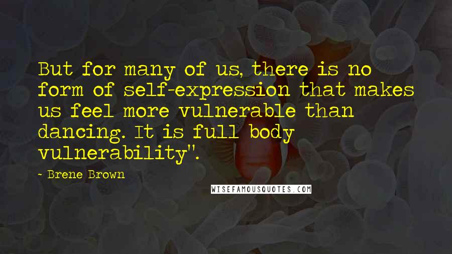Brene Brown Quotes: But for many of us, there is no form of self-expression that makes us feel more vulnerable than dancing. It is full body vulnerability".