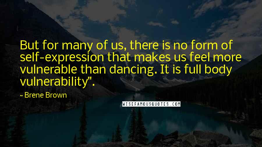 Brene Brown Quotes: But for many of us, there is no form of self-expression that makes us feel more vulnerable than dancing. It is full body vulnerability".