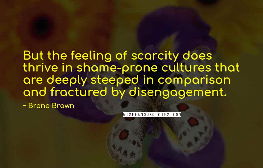 Brene Brown Quotes: But the feeling of scarcity does thrive in shame-prone cultures that are deeply steeped in comparison and fractured by disengagement.