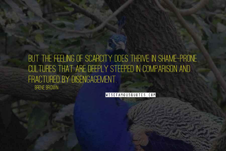 Brene Brown Quotes: But the feeling of scarcity does thrive in shame-prone cultures that are deeply steeped in comparison and fractured by disengagement.