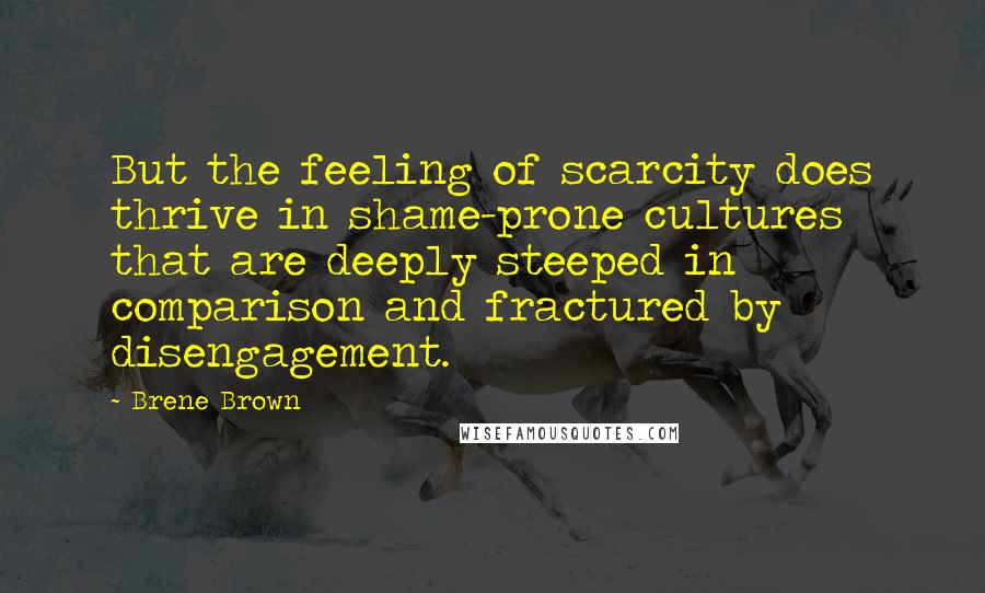 Brene Brown Quotes: But the feeling of scarcity does thrive in shame-prone cultures that are deeply steeped in comparison and fractured by disengagement.