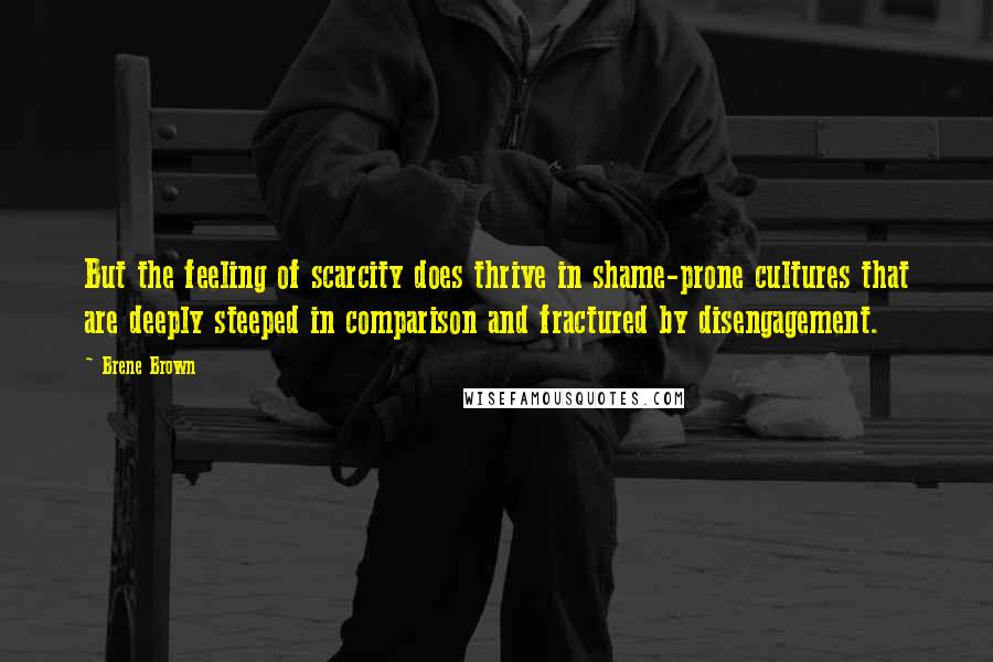Brene Brown Quotes: But the feeling of scarcity does thrive in shame-prone cultures that are deeply steeped in comparison and fractured by disengagement.
