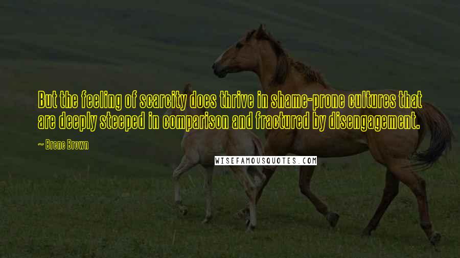 Brene Brown Quotes: But the feeling of scarcity does thrive in shame-prone cultures that are deeply steeped in comparison and fractured by disengagement.