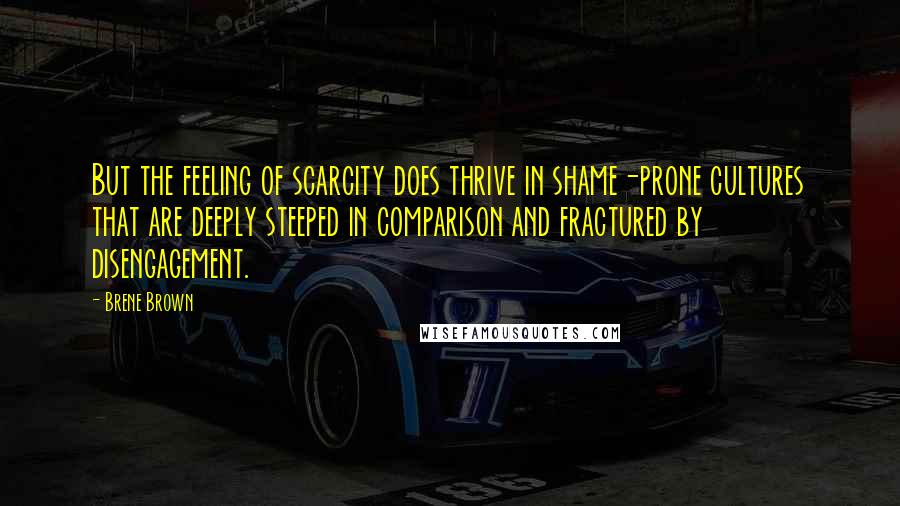 Brene Brown Quotes: But the feeling of scarcity does thrive in shame-prone cultures that are deeply steeped in comparison and fractured by disengagement.