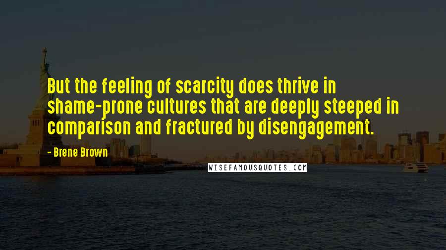 Brene Brown Quotes: But the feeling of scarcity does thrive in shame-prone cultures that are deeply steeped in comparison and fractured by disengagement.