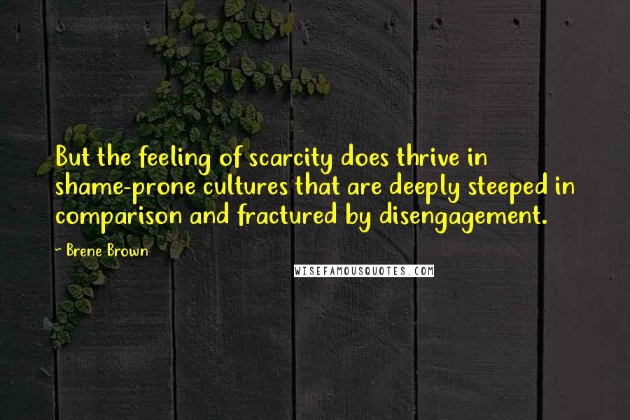 Brene Brown Quotes: But the feeling of scarcity does thrive in shame-prone cultures that are deeply steeped in comparison and fractured by disengagement.