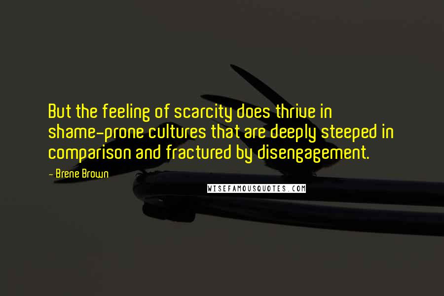 Brene Brown Quotes: But the feeling of scarcity does thrive in shame-prone cultures that are deeply steeped in comparison and fractured by disengagement.